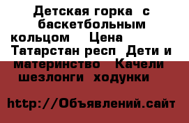 Детская горка  с баскетбольным кольцом  › Цена ­ 3 000 - Татарстан респ. Дети и материнство » Качели, шезлонги, ходунки   